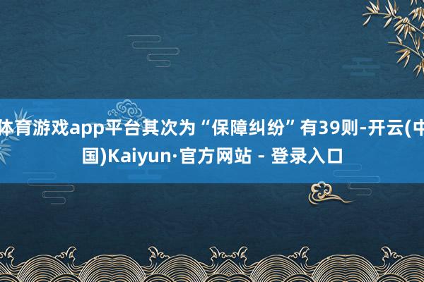 体育游戏app平台其次为“保障纠纷”有39则-开云(中国)Kaiyun·官方网站 - 登录入口