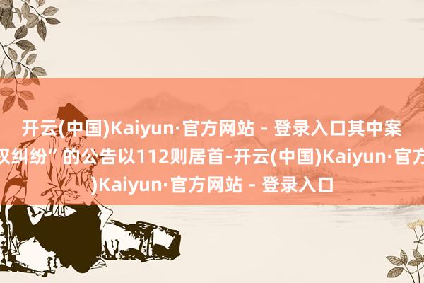 开云(中国)Kaiyun·官方网站 - 登录入口其中案由为“侵害商标权纠纷”的公告以112则居首-开云(中国)Kaiyun·官方网站 - 登录入口