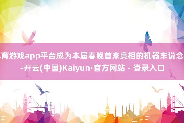 体育游戏app平台成为本届春晚首家亮相的机器东说念主-开云(中国)Kaiyun·官方网站 - 登录入口