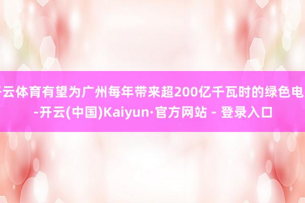 开云体育有望为广州每年带来超200亿千瓦时的绿色电力-开云(中国)Kaiyun·官方网站 - 登录入口
