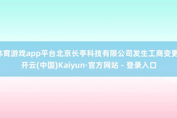 体育游戏app平台北京长亭科技有限公司发生工商变更-开云(中国)Kaiyun·官方网站 - 登录入口