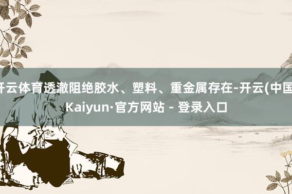 开云体育透澈阻绝胶水、塑料、重金属存在-开云(中国)Kaiyun·官方网站 - 登录入口