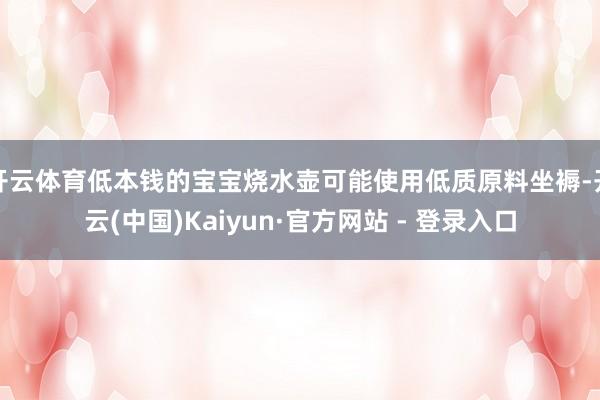 开云体育低本钱的宝宝烧水壶可能使用低质原料坐褥-开云(中国)Kaiyun·官方网站 - 登录入口