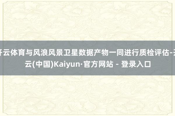 开云体育与风浪风景卫星数据产物一同进行质检评估-开云(中国)Kaiyun·官方网站 - 登录入口