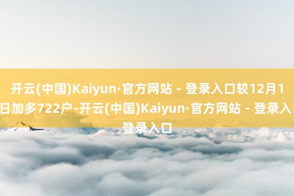 开云(中国)Kaiyun·官方网站 - 登录入口较12月10日加多722户-开云(中国)Kaiyun·官方网站 - 登录入口