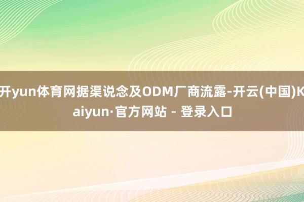 开yun体育网据渠说念及ODM厂商流露-开云(中国)Kaiyun·官方网站 - 登录入口