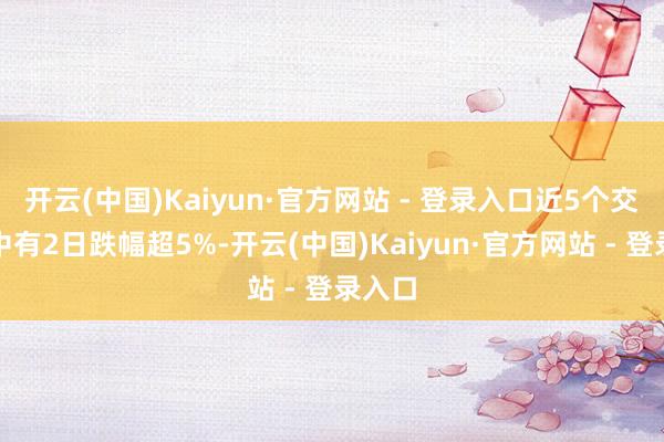 开云(中国)Kaiyun·官方网站 - 登录入口近5个交已往中有2日跌幅超5%-开云(中国)Kaiyun·官方网站 - 登录入口