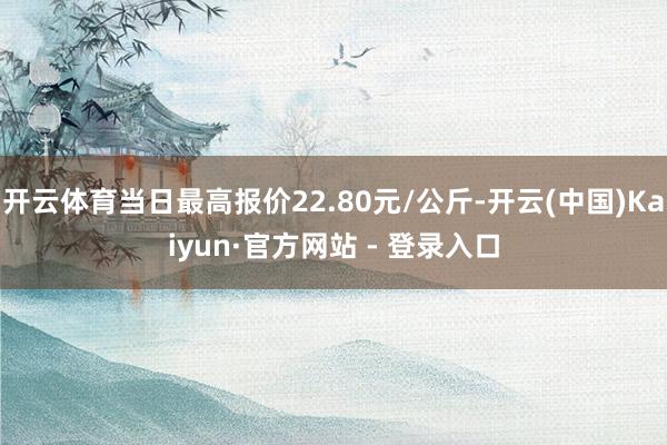 开云体育当日最高报价22.80元/公斤-开云(中国)Kaiyun·官方网站 - 登录入口