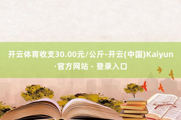 开云体育收支30.00元/公斤-开云(中国)Kaiyun·官方网站 - 登录入口