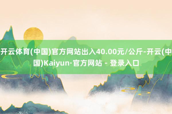 开云体育(中国)官方网站出入40.00元/公斤-开云(中国)Kaiyun·官方网站 - 登录入口