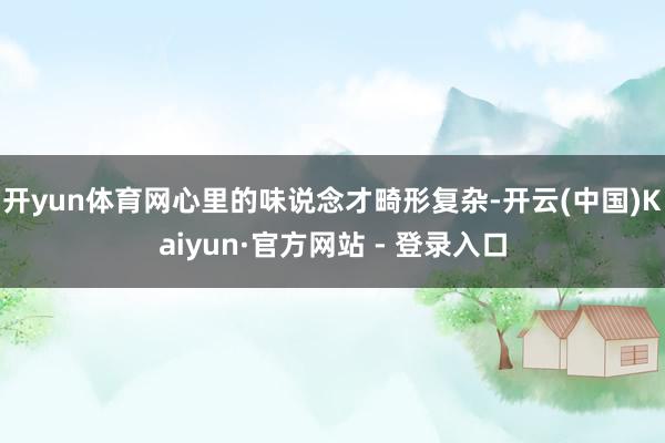 开yun体育网心里的味说念才畸形复杂-开云(中国)Kaiyun·官方网站 - 登录入口