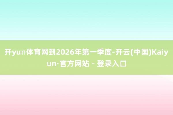 开yun体育网到2026年第一季度-开云(中国)Kaiyun·官方网站 - 登录入口