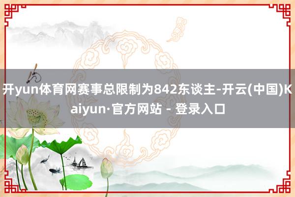 开yun体育网赛事总限制为842东谈主-开云(中国)Kaiyun·官方网站 - 登录入口