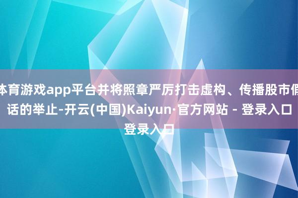 体育游戏app平台并将照章严厉打击虚构、传播股市假话的举止-开云(中国)Kaiyun·官方网站 - 登录入口