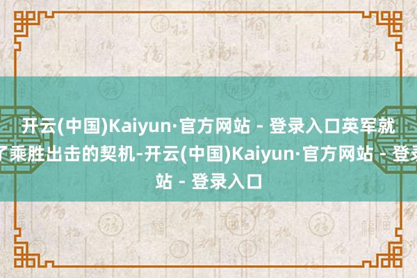 开云(中国)Kaiyun·官方网站 - 登录入口英军就阻误了乘胜出击的契机-开云(中国)Kaiyun·官方网站 - 登录入口