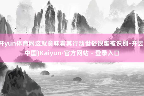 开yun体育网这就意味着其行动世俗很难被识别-开云(中国)Kaiyun·官方网站 - 登录入口