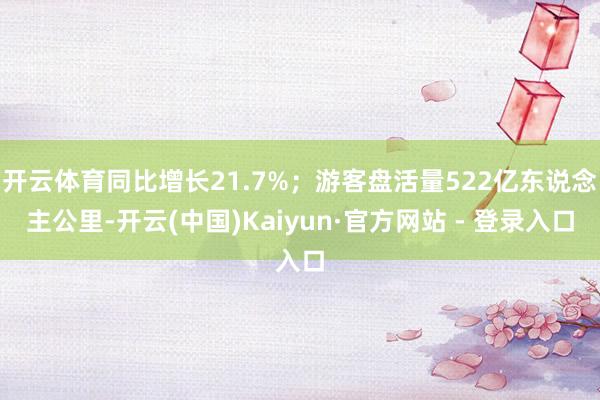 开云体育同比增长21.7%;游客盘活量522亿东说念主公里-开云(中国)Kaiyun·官方网站 - 登录入口
