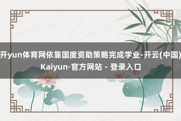 开yun体育网依靠国度资助策略完成学业-开云(中国)Kaiyun·官方网站 - 登录入口