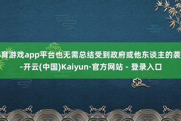 体育游戏app平台也无需总结受到政府或他东谈主的袭击-开云(中国)Kaiyun·官方网站 - 登录入口