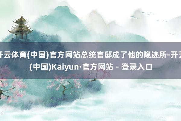 开云体育(中国)官方网站总统官邸成了他的隐迹所-开云(中国)Kaiyun·官方网站 - 登录入口