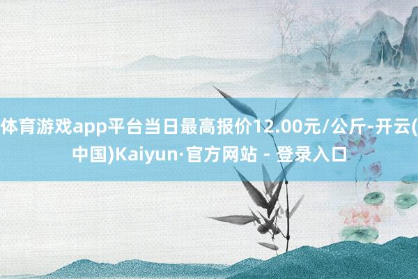 体育游戏app平台当日最高报价12.00元/公斤-开云(中国)Kaiyun·官方网站 - 登录入口