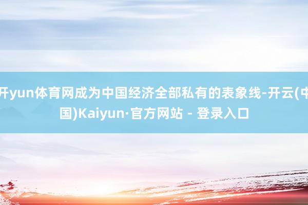 开yun体育网成为中国经济全部私有的表象线-开云(中国)Kaiyun·官方网站 - 登录入口