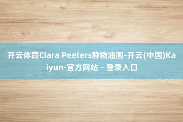 开云体育Clara Peeters静物油画-开云(中国)Kaiyun·官方网站 - 登录入口