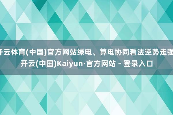 开云体育(中国)官方网站绿电、算电协同看法逆势走强-开云(中国)Kaiyun·官方网站 - 登录入口