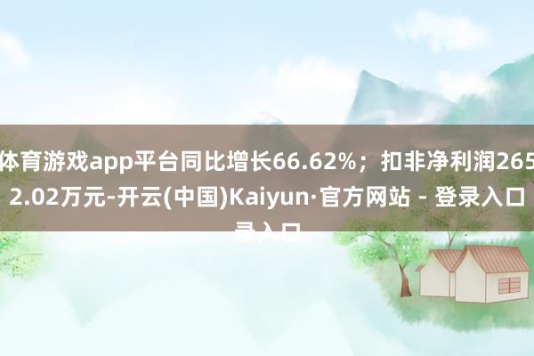 体育游戏app平台同比增长66.62%；扣非净利润2652.02万元-开云(中国)Kaiyun·官方网站 - 登录入口