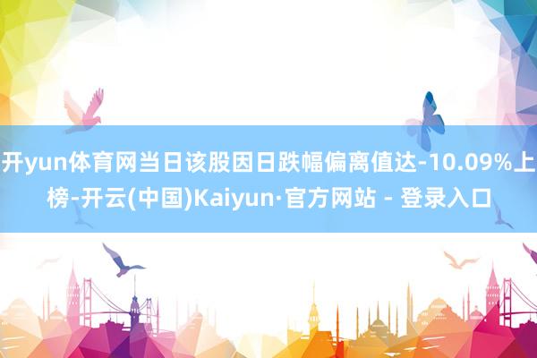 开yun体育网当日该股因日跌幅偏离值达-10.09%上榜-开云(中国)Kaiyun·官方网站 - 登录入口