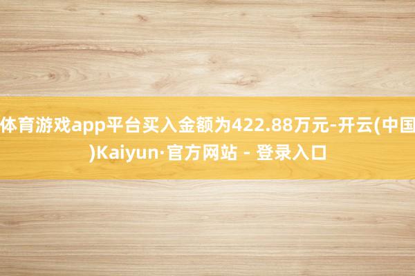 体育游戏app平台买入金额为422.88万元-开云(中国)Kaiyun·官方网站 - 登录入口