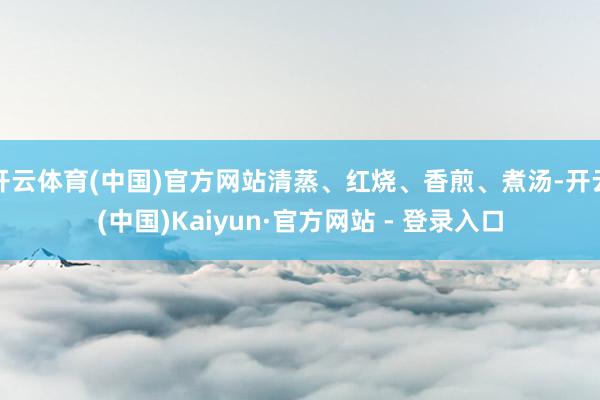 开云体育(中国)官方网站清蒸、红烧、香煎、煮汤-开云(中国)Kaiyun·官方网站 - 登录入口