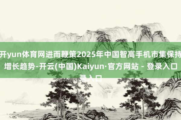开yun体育网进而鞭策2025年中国智高手机市集保持增长趋势-开云(中国)Kaiyun·官方网站 - 登录入口