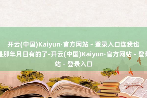 开云(中国)Kaiyun·官方网站 - 登录入口连我也忘了是那年月日有的了-开云(中国)Kaiyun·官方网站 - 登录入口